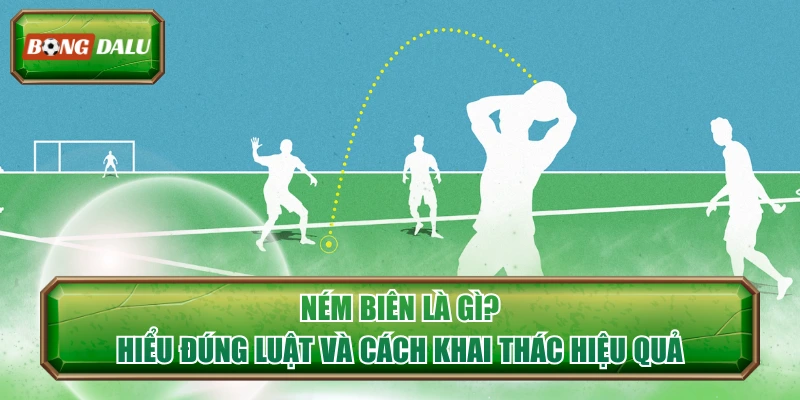 Ném Biên Là Gì? Hiểu Đúng Luật Và Cách Khai Thác Hiệu Quả