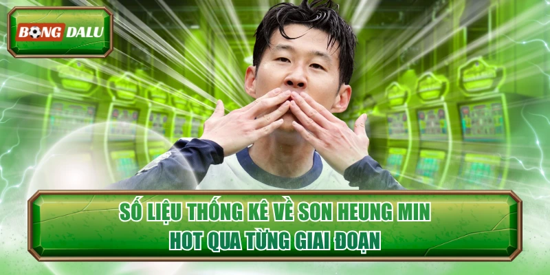 Số Liệu Thống Kê Về Son Heung Min Hot Qua Từng Giai Đoạn